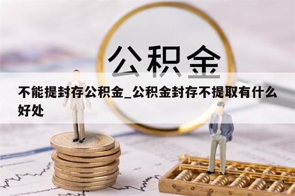 不能提封存公积金_公积金封存不提取有什么好处